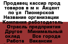 Продавец-кассир прод. товаров в м-н "Акцент" по ул. Пионерской › Название организации ­ Компания-работодатель › Отрасль предприятия ­ Другое › Минимальный оклад ­ 1 - Все города Работа » Вакансии   . Адыгея респ.,Адыгейск г.